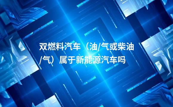 双燃料汽车（油/气或柴油/气）属于新能源汽车吗