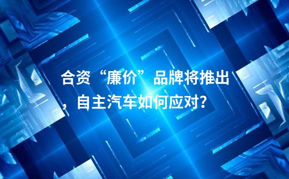 合资“廉价”品牌将推出，自主汽车如何应对？