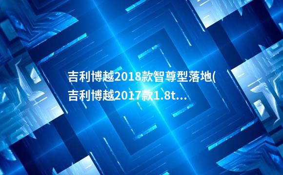 吉利博越2018款智尊型落地(吉利博越2017款1.8t智尊型)