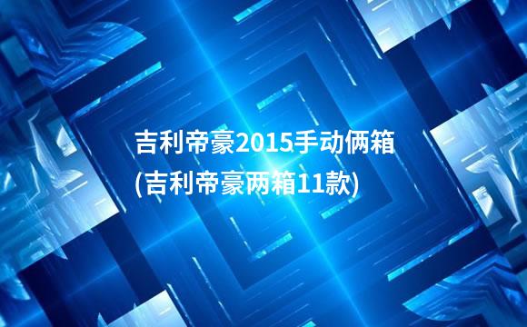 吉利帝豪2015手动俩箱(吉利帝豪两箱11款)