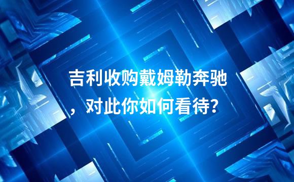 吉利收购戴姆勒奔驰，对此你如何看待？