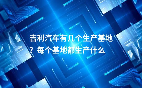 吉利汽车有几个生产基地？每个基地都生产什么