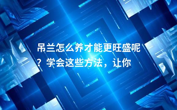 吊兰怎么养才能更旺盛呢？学会这些方法，让你