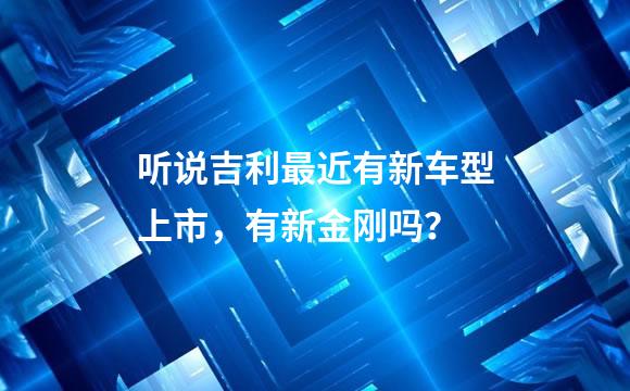 听说吉利最近有新车型上市，有新金刚吗？