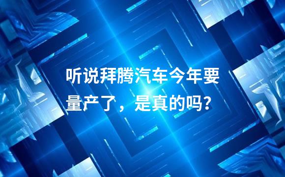 听说拜腾汽车今年要量产了，是真的吗？