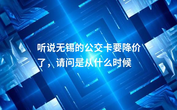 听说无锡的公交卡要降价了，请问是从什么时候