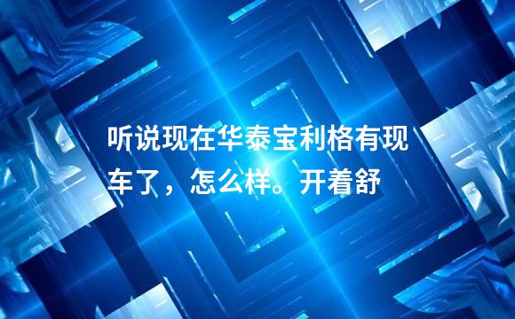 听说现在华泰宝利格有现车了，怎么样。开着舒