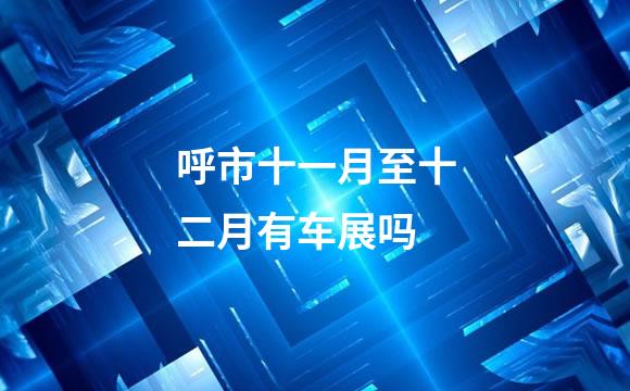 呼市十一月至十二月有车展吗