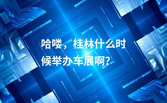 哈喽，桂林什么时候举办车展啊？