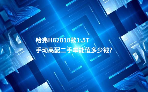 哈弗H62018款1.5T手动高配二手车能值多少钱？