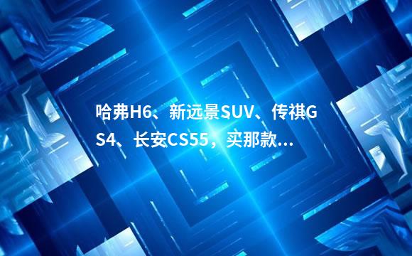 哈弗H6、新远景SUV、传祺GS4、长安CS55，买那款比
