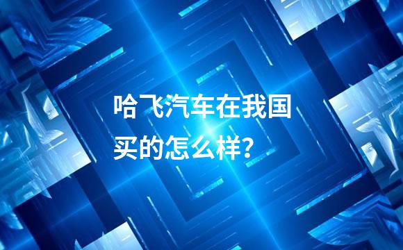 哈飞汽车在我国买的怎么样？