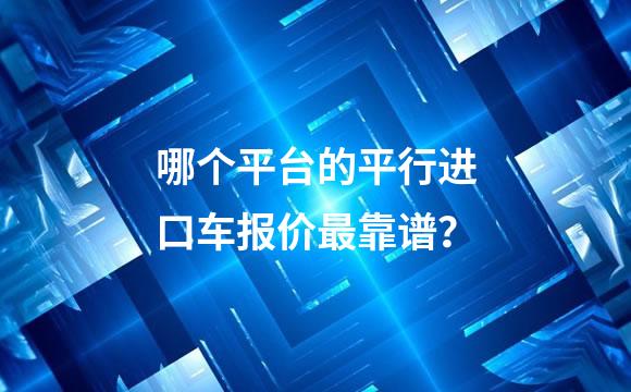 哪个平台的平行进口车报价最靠谱？