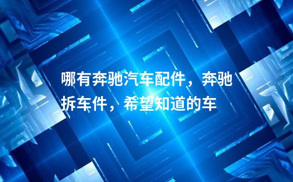 哪有奔驰汽车配件，奔驰拆车件，希望知道的车