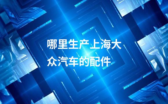 哪里生产上海大众汽车的配件