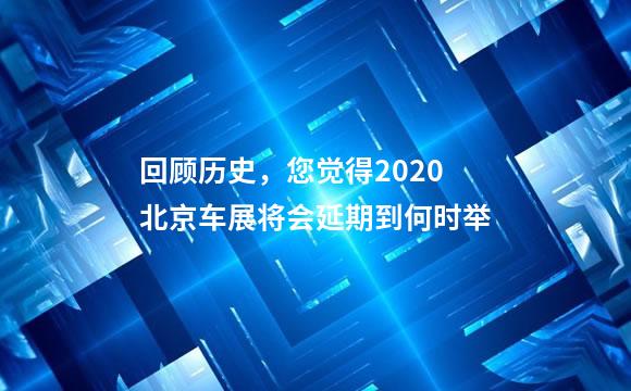 回顾历史，您觉得2020北京车展将会延期到何时举