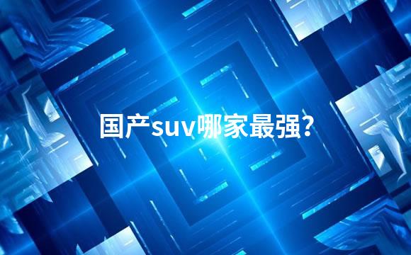 国产suv哪家最强？