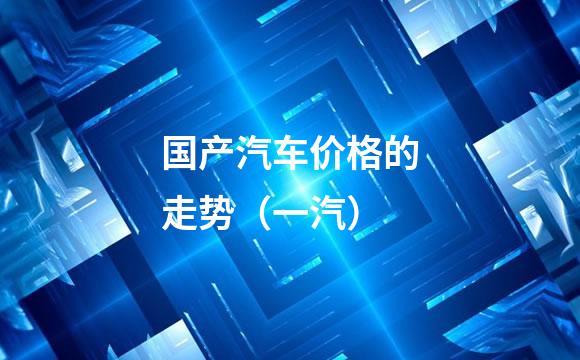 国产汽车价格的走势（一汽）