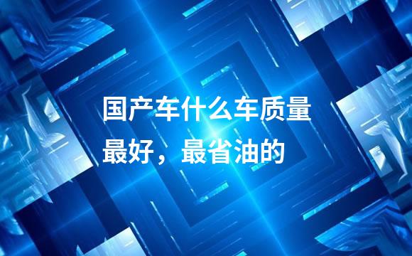 国产车什么车质量最好，最省油的
