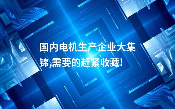 国内电机生产企业大集锦,需要的赶紧收藏!