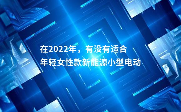 在2022年，有没有适合年轻女性款新能源小型电动