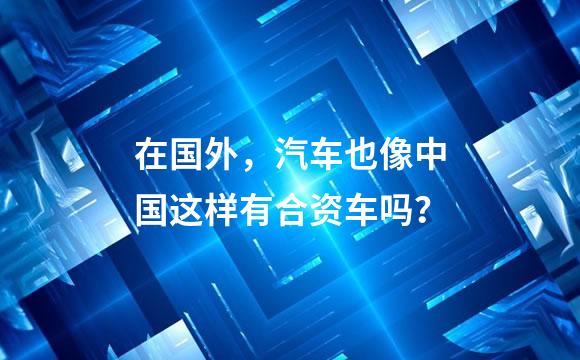 在国外，汽车也像中国这样有合资车吗？
