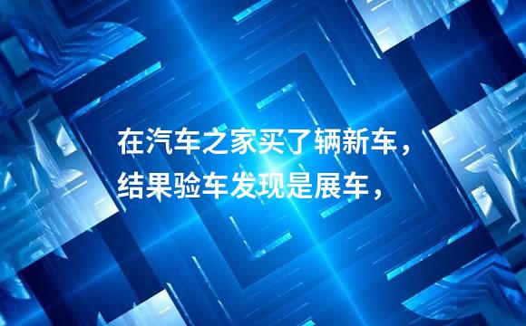 在汽车之家买了辆新车，结果验车发现是展车，