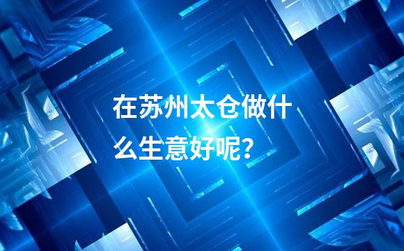 在苏州太仓做什么生意好呢？
