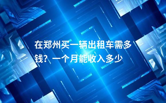 在郑州买一辆出租车需多钱？一个月能收入多少