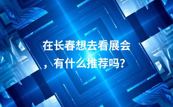 在长春想去看展会，有什么推荐吗？
