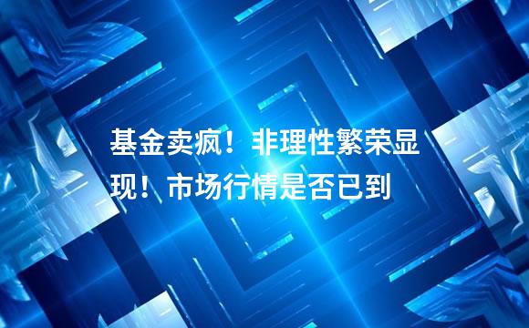 基金卖疯！非理性繁荣显现！市场行情是否已到