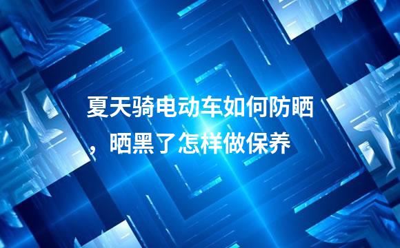 夏天骑电动车如何防晒，晒黑了怎样做保养