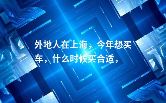 外地人在上海，今年想买车，什么时候买合适，