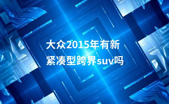 大众2015年有新紧凑型跨界suv吗