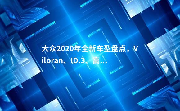 大众2020年全新车型盘点，Viloran、ID.3、高尔夫等