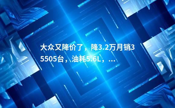 大众又降价了，降3.2万月销35505台，油耗5.6L，看