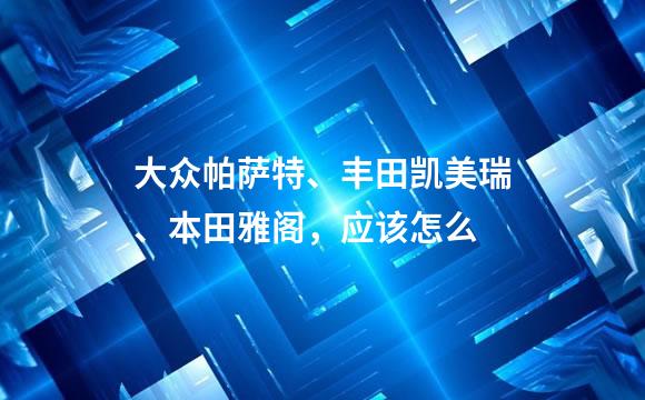 大众帕萨特、丰田凯美瑞、本田雅阁，应该怎么