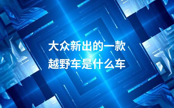 大众新出的一款越野车是什么车