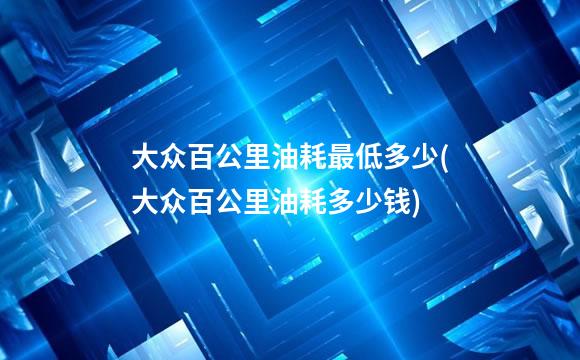 大众百公里油耗最低多少(大众百公里油耗多少钱)