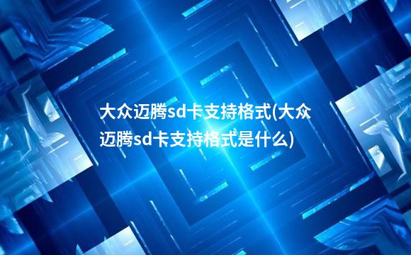 大众迈腾sd卡支持格式(大众迈腾sd卡支持格式是什么)