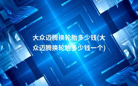 大众迈腾换轮胎多少钱(大众迈腾换轮胎多少钱一个)