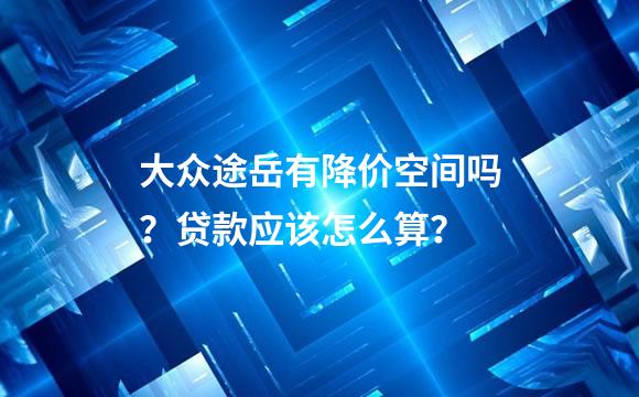大众途岳有降价空间吗？贷款应该怎么算？