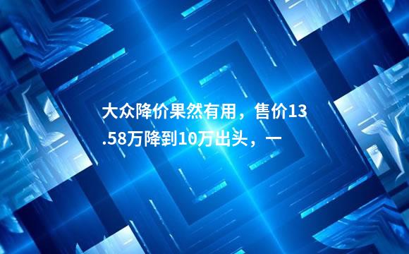 大众降价果然有用，售价13.58万降到10万出头，一