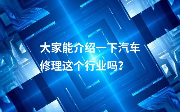 大家能介绍一下汽车修理这个行业吗？