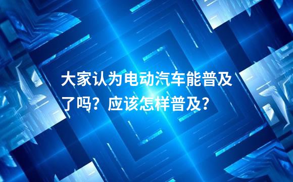 大家认为电动汽车能普及了吗？应该怎样普及？