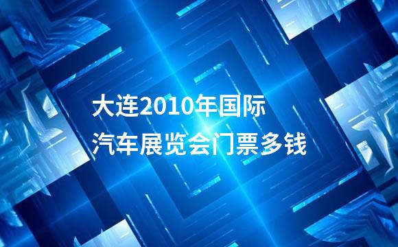 大连2010年国际汽车展览会门票多钱