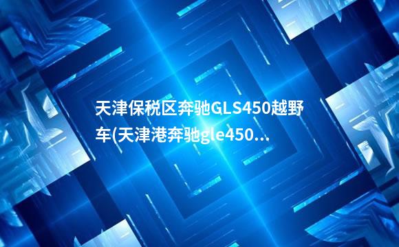 天津保税区奔驰GLS450越野车(天津港奔驰gle450)