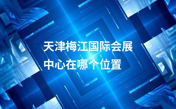 天津梅江国际会展中心在哪个位置