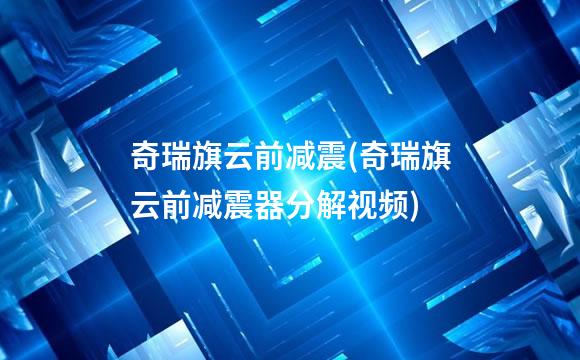 奇瑞旗云前减震(奇瑞旗云前减震器分解视频)
