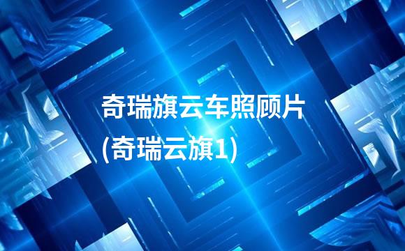 奇瑞旗云车照顾片(奇瑞云旗1)